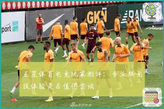 五星体育电竞玩家测评:专业级竞技体验是否值得尝试