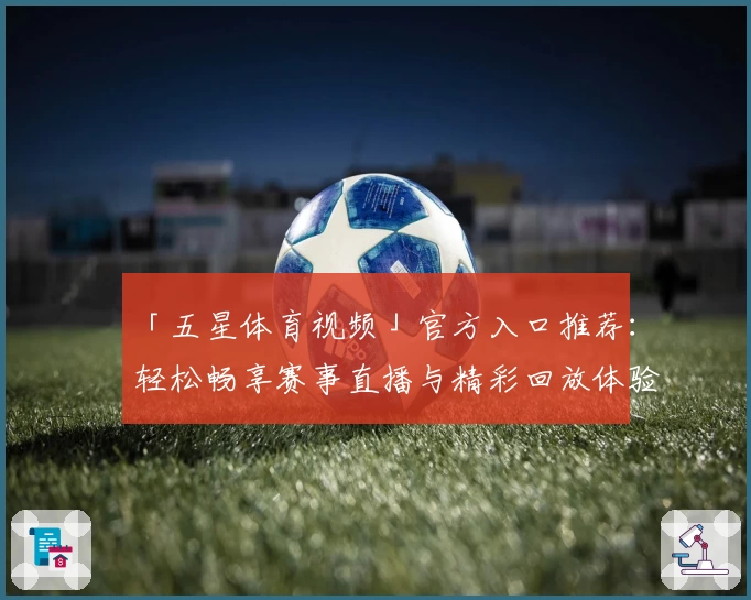 「五星体育视频」官方入口推荐：轻松畅享赛事直播与精彩回放体验