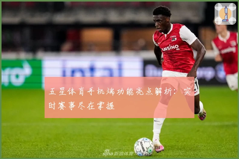 五星体育手机端功能亮点解析：实时赛事尽在掌握