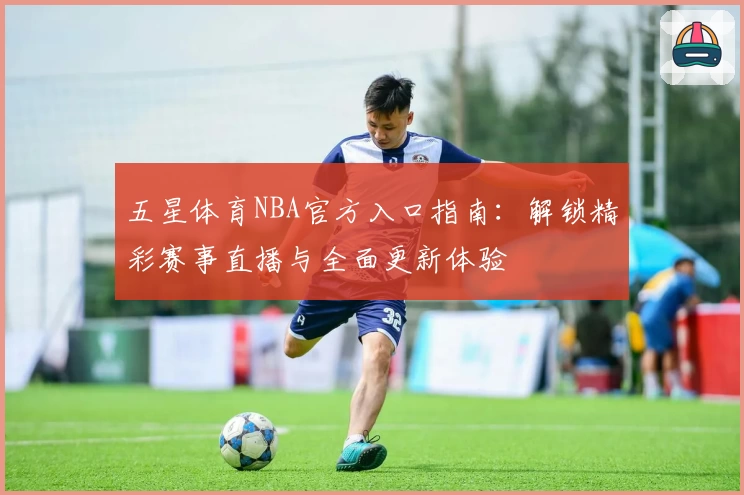 五星体育NBA官方入口指南：解锁精彩赛事直播与全面更新体验