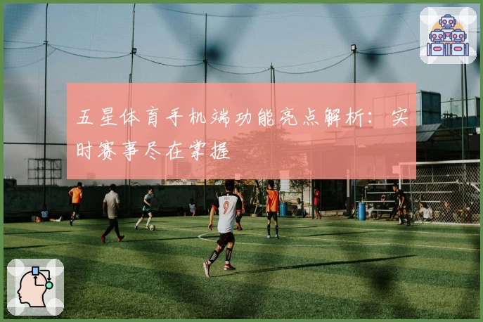 五星体育手机端功能亮点解析：实时赛事尽在掌握
