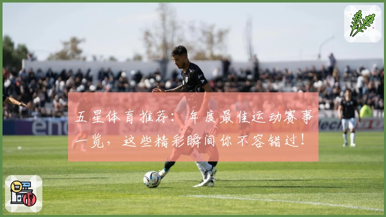 五星体育推荐：年度最佳运动赛事一览，这些精彩瞬间你不容错过！