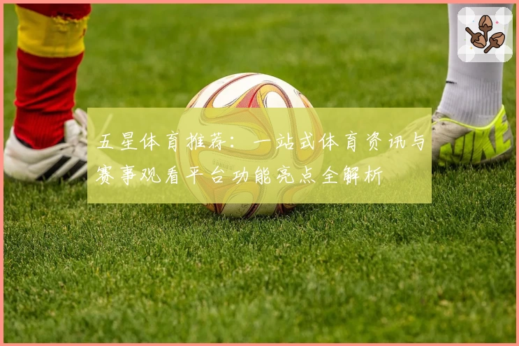 五星体育推荐：一站式体育资讯与赛事观看平台功能亮点全解析