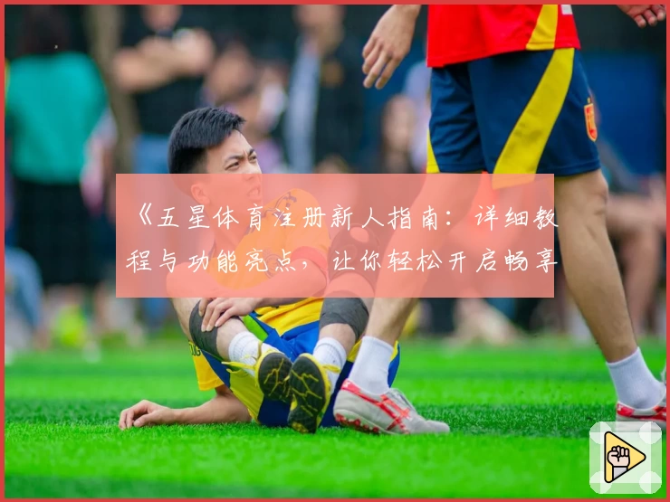 《五星体育注册新人指南：详细教程与功能亮点，让你轻松开启畅享体验》