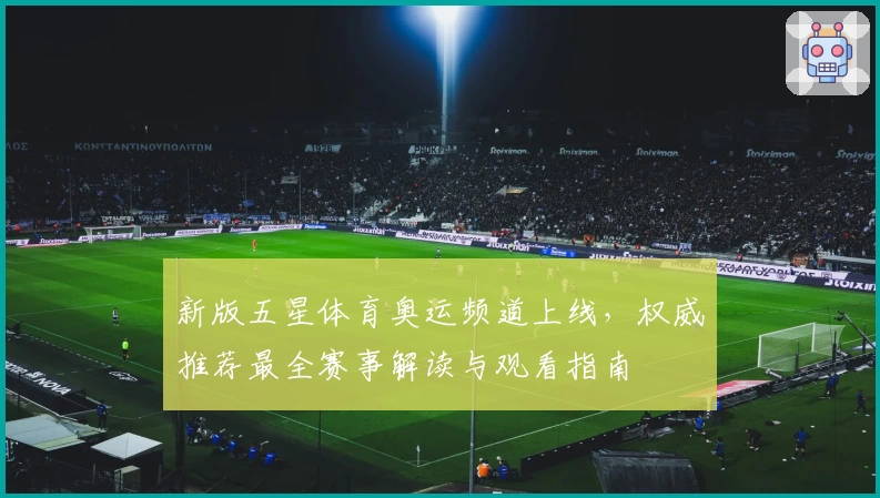 新版五星体育奥运频道上线，权威推荐最全赛事解读与观看指南