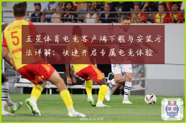 五星体育电竞客户端下载与安装方法详解：快速开启专属电竞体验