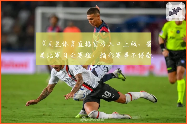 《五星体育直播官方入口上线，覆盖比赛日全赛程，精彩赛事不停歇》