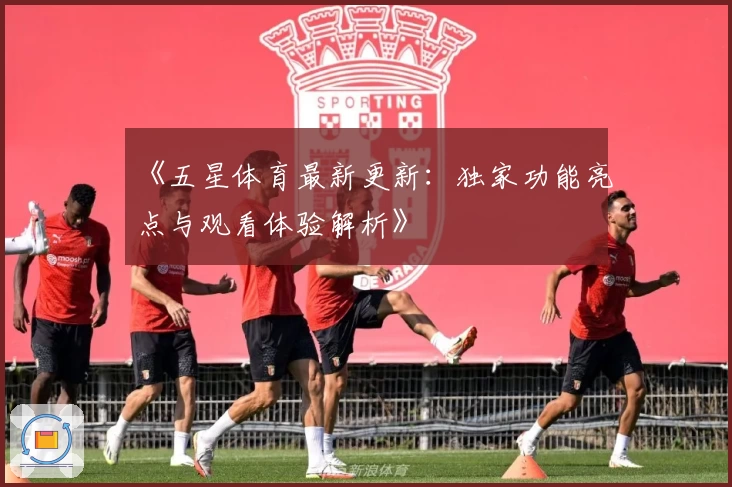 《五星体育最新更新:独家功能亮点与观看体验解析》