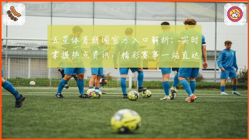 五星体育新闻官方入口解析：实时掌握热点资讯，精彩赛事一站直达