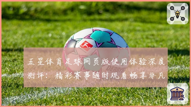五星体育足球网页版使用体验深度测评：精彩赛事随时观看畅享非凡体验