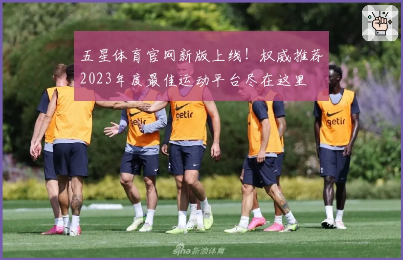 五星体育官网新版上线！权威推荐2023年度最佳运动平台尽在这里