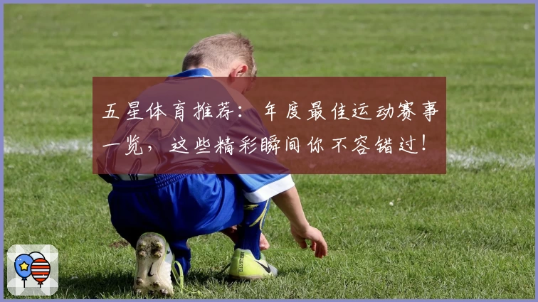 五星体育推荐：年度最佳运动赛事一览，这些精彩瞬间你不容错过！