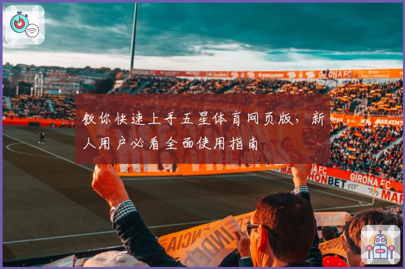 教你快速上手五星体育网页版，新人用户必看全面使用指南