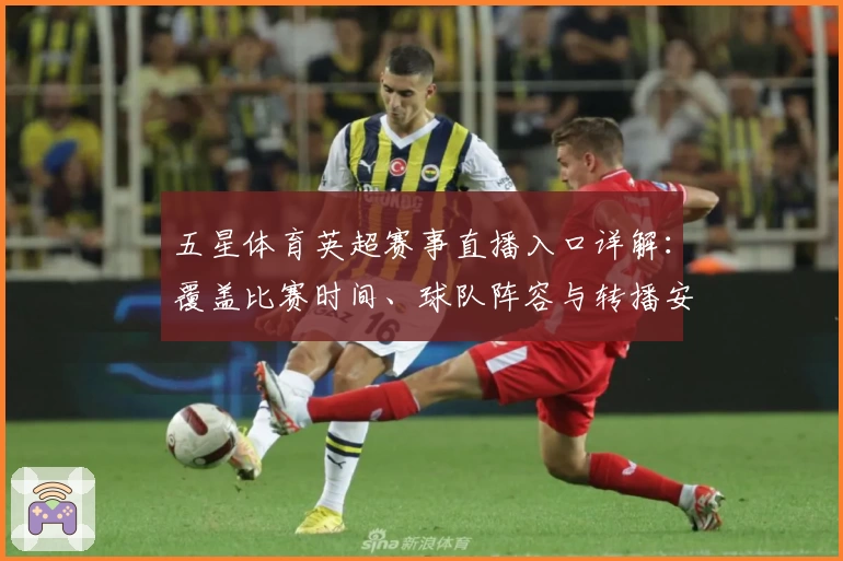 五星体育英超赛事直播入口详解：覆盖比赛时间、球队阵容与转播安排