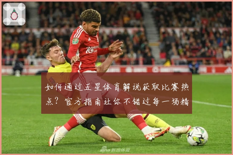 如何通过五星体育解说获取比赛热点？官方指南让你不错过每一场精彩