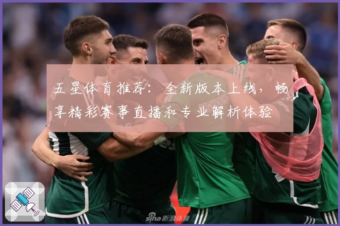 五星体育推荐：全新版本上线，畅享精彩赛事直播和专业解析体验