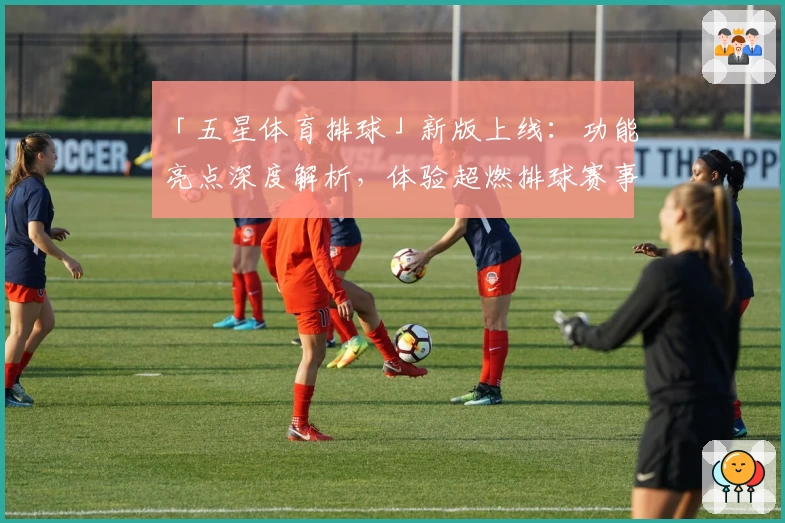 「五星体育排球」新版上线：功能亮点深度解析，体验超燃排球赛事魅力