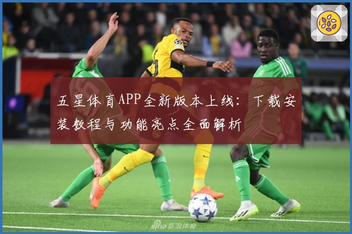 五星体育APP全新版本上线：下载安装教程与功能亮点全面解析