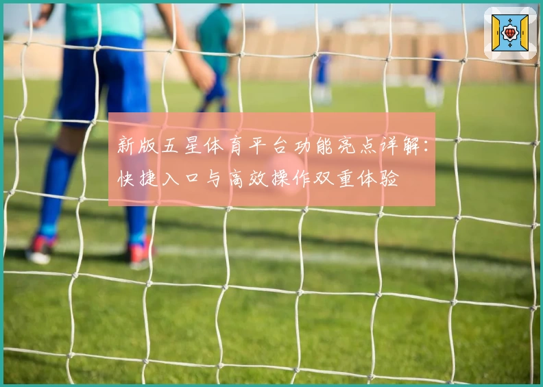 新版五星体育平台功能亮点详解：快捷入口与高效操作双重体验