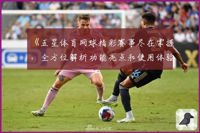 《五星体育网球精彩赛事尽在掌握，全方位解析功能亮点和使用体验》