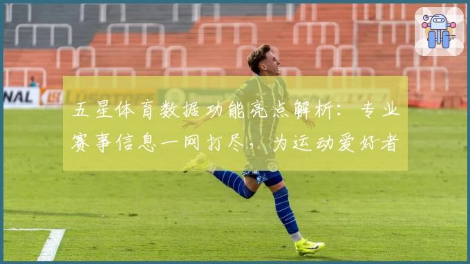 五星体育数据功能亮点解析：专业赛事信息一网打尽，为运动爱好者量身定制