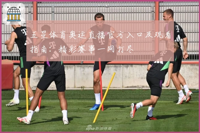 五星体育奥运直播官方入口及观看指南：精彩赛事一网打尽