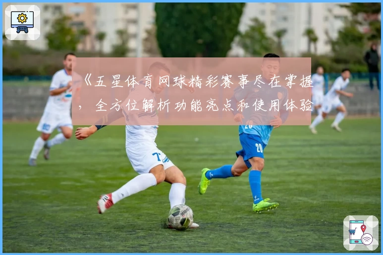 《五星体育网球精彩赛事尽在掌握，全方位解析功能亮点和使用体验》