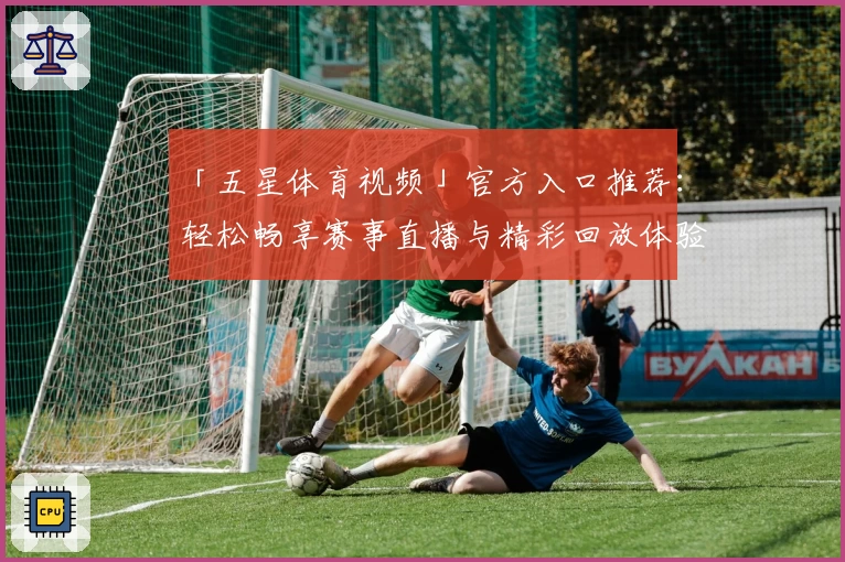 「五星体育视频」官方入口推荐：轻松畅享赛事直播与精彩回放体验
