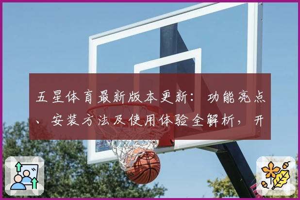 五星体育最新版本更新：功能亮点、安装方法及使用体验全解析，开启全新观赛模式