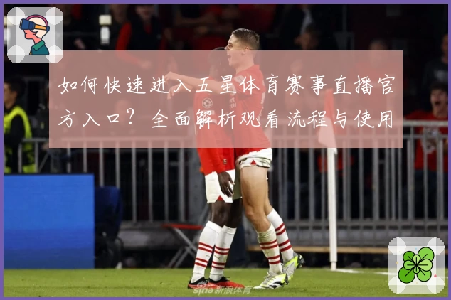 如何快速进入五星体育赛事直播官方入口？全面解析观看流程与使用体验