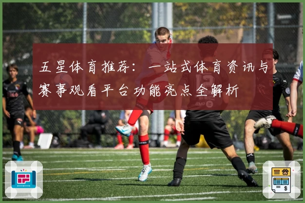 五星体育推荐：一站式体育资讯与赛事观看平台功能亮点全解析