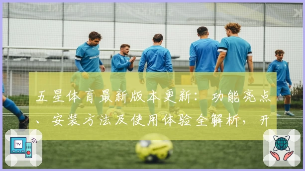 五星体育最新版本更新：功能亮点、安装方法及使用体验全解析，开启全新观赛模式