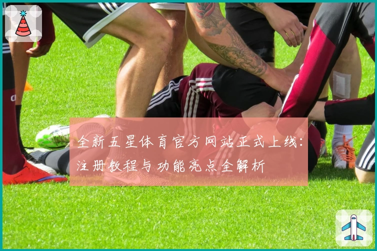 全新五星体育官方网站正式上线：注册教程与功能亮点全解析