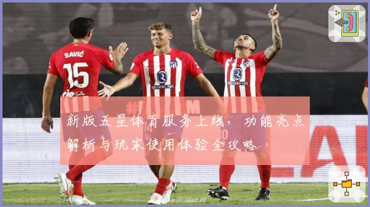 新版五星体育服务上线，功能亮点解析与玩家使用体验全攻略
