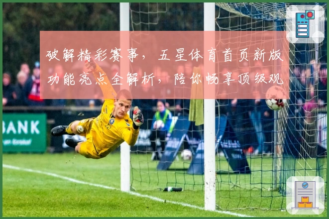 破解精彩赛事，五星体育首页新版功能亮点全解析，陪你畅享顶级观看体验