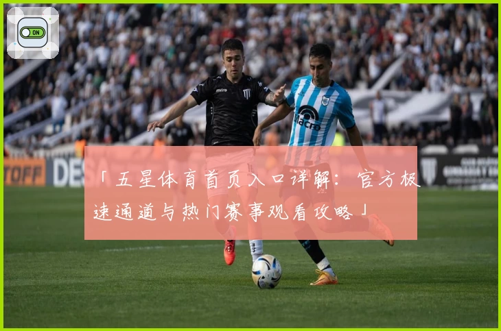「五星体育首页入口详解：官方极速通道与热门赛事观看攻略」