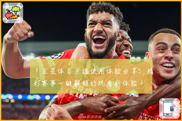 「五星体育点播使用体验分享：精彩赛事一键解锁的观看新体验」