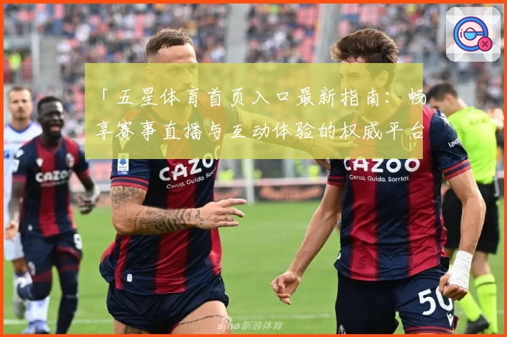 「五星体育首页入口最新指南:畅享赛事直播与互动体验的权威平台」