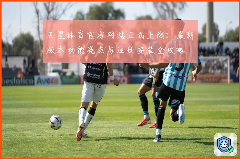 五星体育官方网站正式上线：最新版本功能亮点与注册安装全攻略