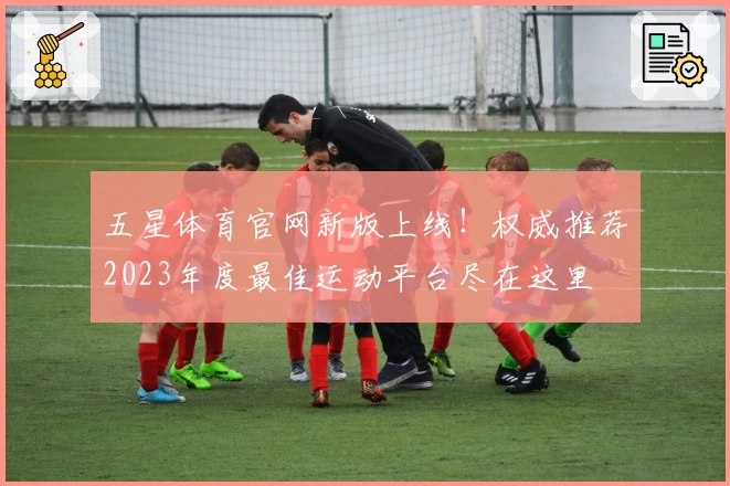 五星体育官网新版上线！权威推荐2023年度最佳运动平台尽在这里