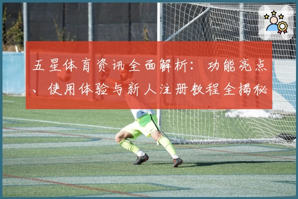 五星体育资讯全面解析：功能亮点、使用体验与新人注册教程全揭秘