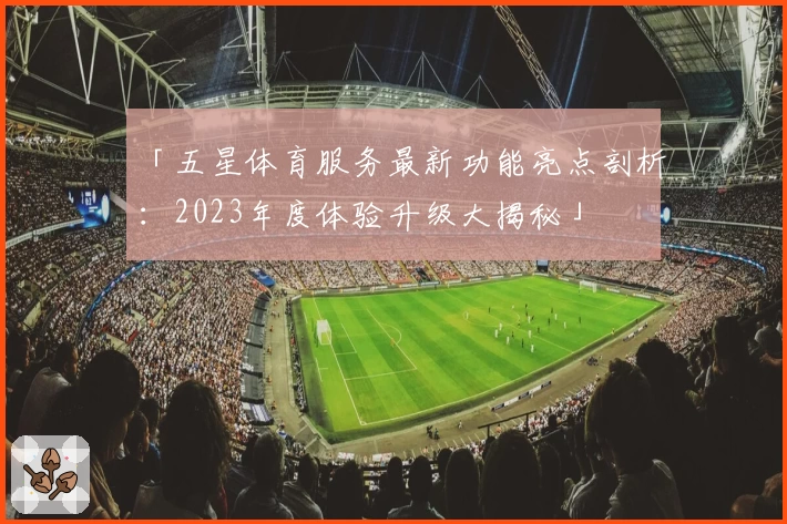 「五星体育服务最新功能亮点剖析：2023年度体验升级大揭秘」