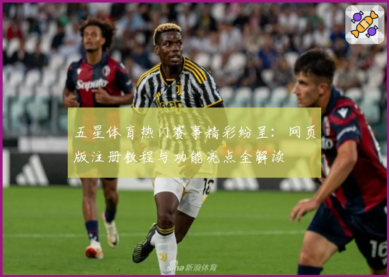 五星体育热门赛事精彩纷呈：网页版注册教程与功能亮点全解读