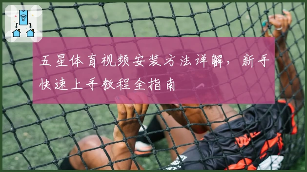 五星体育视频安装方法详解，新手快速上手教程全指南