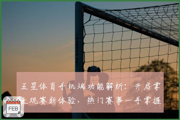 五星体育手机端功能解析：开启掌上观赛新体验，热门赛事一手掌握