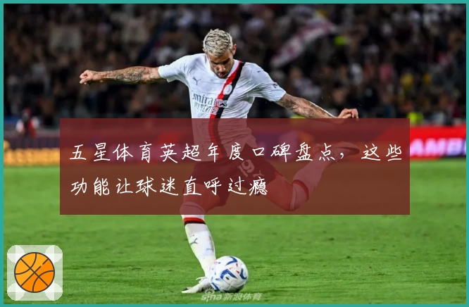 五星体育英超年度口碑盘点，这些功能让球迷直呼过瘾
