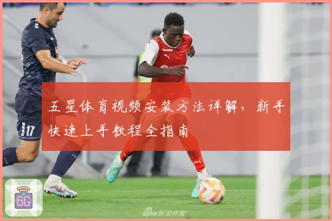 五星体育视频安装方法详解，新手快速上手教程全指南