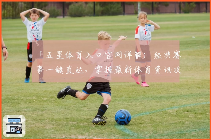 「五星体育入口官网详解：经典赛事一键直达，掌握最新体育资讯攻略」