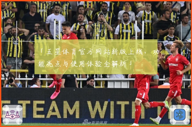 「五星体育官方网站新版上线，功能亮点与使用体验全解析」
