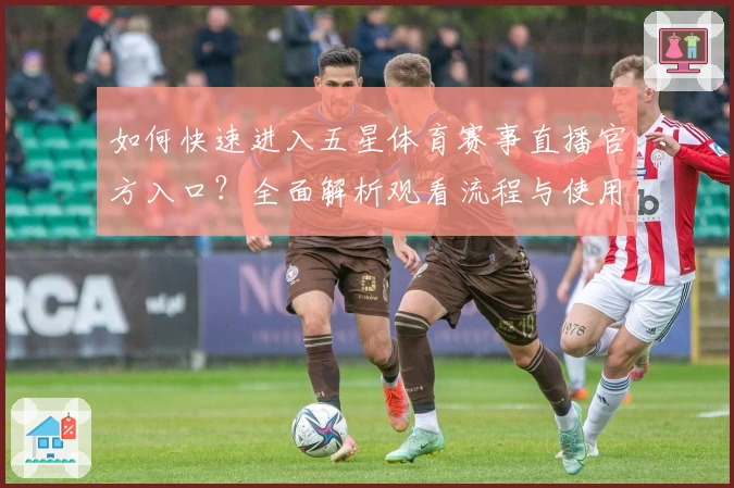 如何快速进入五星体育赛事直播官方入口？全面解析观看流程与使用体验
